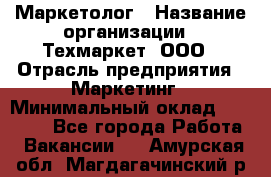 Маркетолог › Название организации ­ Техмаркет, ООО › Отрасль предприятия ­ Маркетинг › Минимальный оклад ­ 20 000 - Все города Работа » Вакансии   . Амурская обл.,Магдагачинский р-н